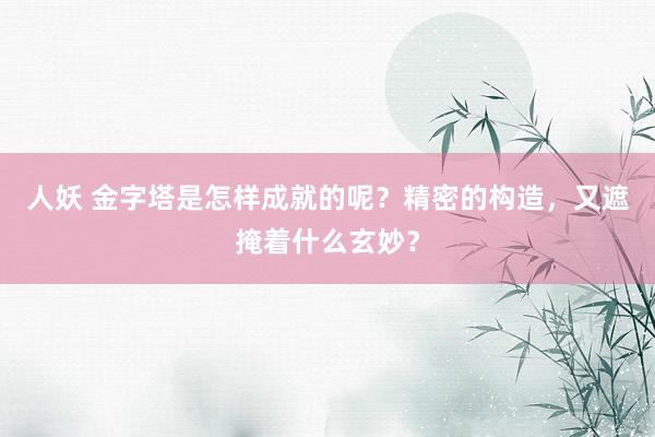 人妖 金字塔是怎样成就的呢？精密的构造，又遮掩着什么玄妙？