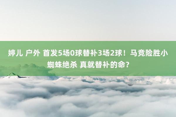 婷儿 户外 首发5场0球替补3场2球！马竞险胜小蜘蛛绝杀 真就替补的命？