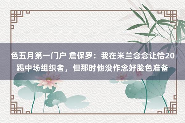 色五月第一门户 詹保罗：我在米兰念念让恰20踢中场组织者，但那时他没作念好脸色准备