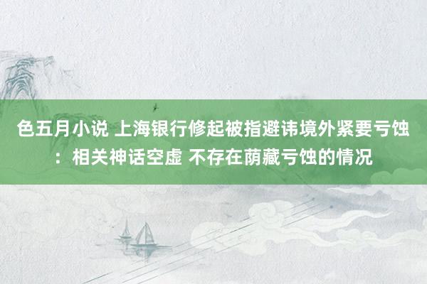 色五月小说 上海银行修起被指避讳境外紧要亏蚀：相关神话空虚 不存在荫藏亏蚀的情况