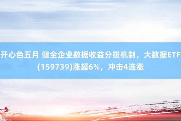 开心色五月 健全企业数据收益分拨机制，大数据ETF(159739)涨超6%，冲击4连涨