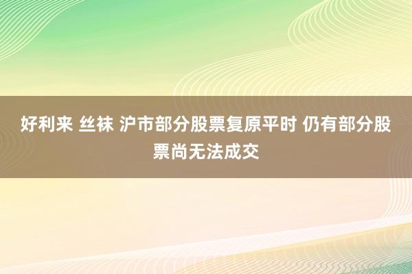 好利来 丝袜 沪市部分股票复原平时 仍有部分股票尚无法成交