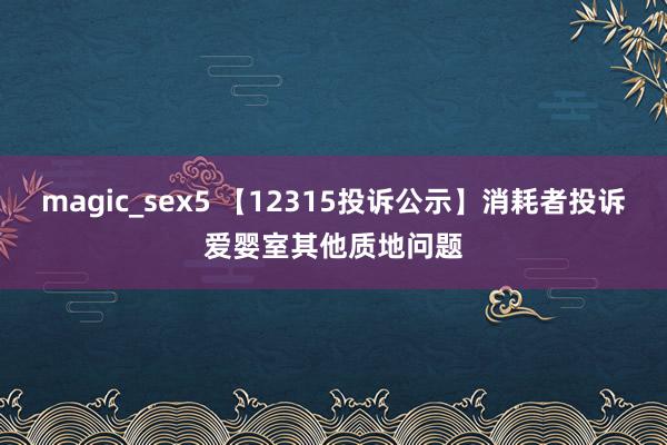 magic_sex5 【12315投诉公示】消耗者投诉爱婴室其他质地问题