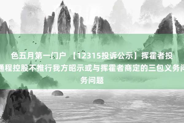 色五月第一门户 【12315投诉公示】挥霍者投诉通程控股不推行我方昭示或与挥霍者商定的三包义务问题