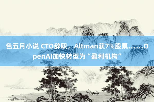 色五月小说 CTO辞职，Altman获7%股票……OpenAI加快转型为“盈利机构”