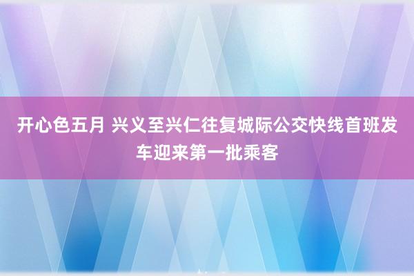 开心色五月 兴义至兴仁往复城际公交快线首班发车迎来第一批乘客