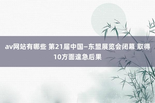 av网站有哪些 第21届中国—东盟展览会闭幕 取得10方面遑急后果