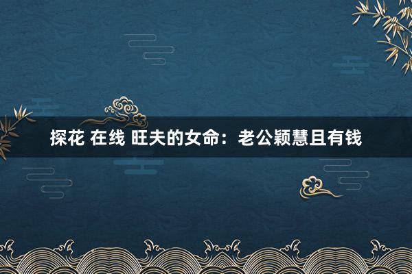 探花 在线 旺夫的女命：老公颖慧且有钱