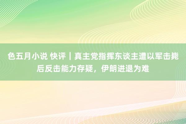 色五月小说 快评｜真主党指挥东谈主遭以军击毙后反击能力存疑，伊朗进退为难