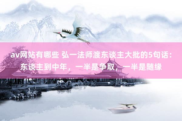 av网站有哪些 弘一法师渡东谈主大批的5句话：东谈主到中年，一半是争取，一半是随缘