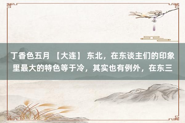 丁香色五月 【大连】 东北，在东谈主们的印象里最大的特色等于冷，其实也有例外，在东三