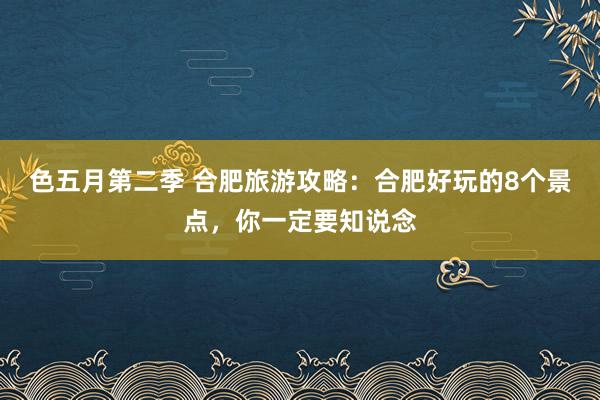 色五月第二季 合肥旅游攻略：合肥好玩的8个景点，你一定要知说念