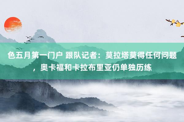 色五月第一门户 跟队记者：莫拉塔莫得任何问题，奥卡福和卡拉布里亚仍单独历练