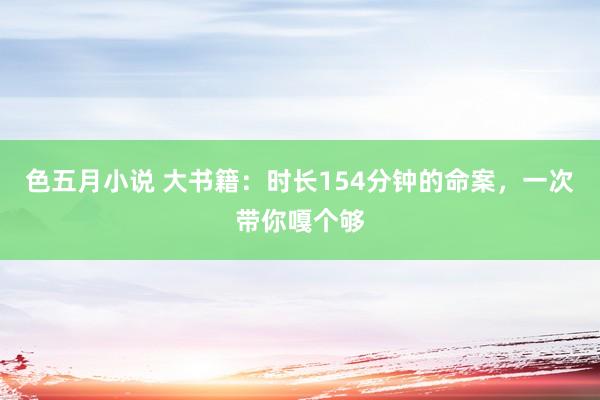 色五月小说 大书籍：时长154分钟的命案，一次带你嘎个够