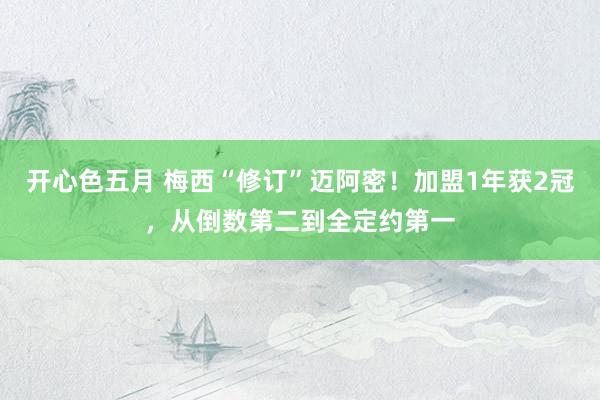 开心色五月 梅西“修订”迈阿密！加盟1年获2冠，从倒数第二到全定约第一