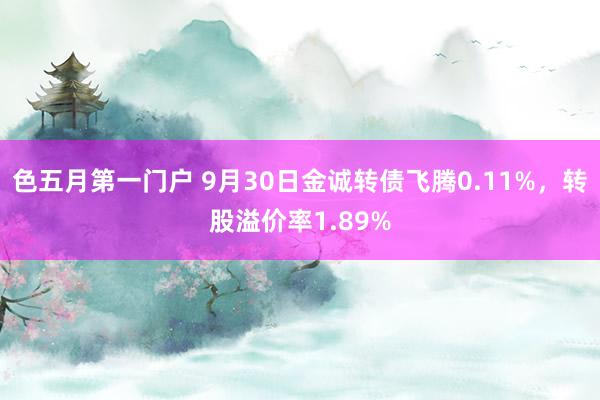 色五月第一门户 9月30日金诚转债飞腾0.11%，转股溢价率1.89%