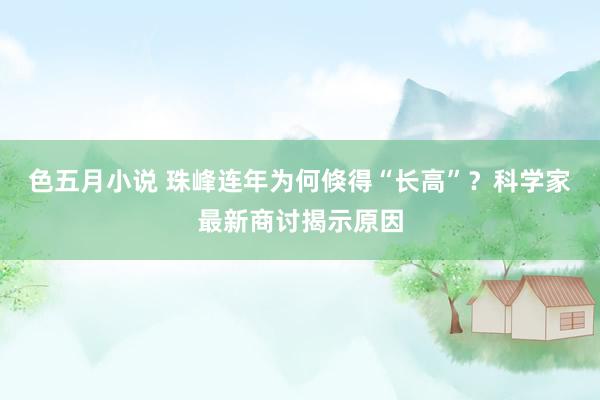 色五月小说 珠峰连年为何倏得“长高”？科学家最新商讨揭示原因