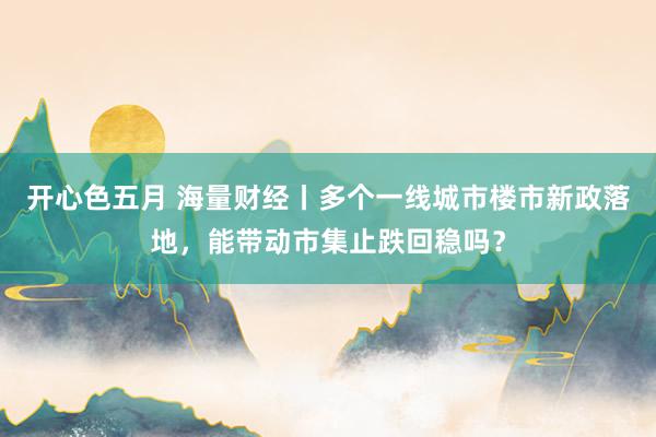 开心色五月 海量财经丨多个一线城市楼市新政落地，能带动市集止跌回稳吗？