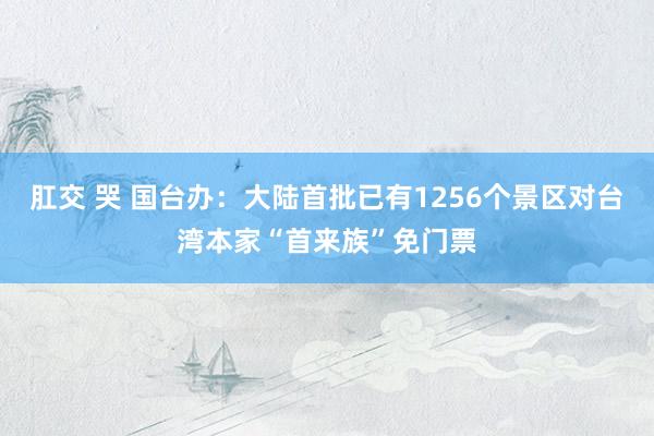 肛交 哭 国台办：大陆首批已有1256个景区对台湾本家“首来族”免门票