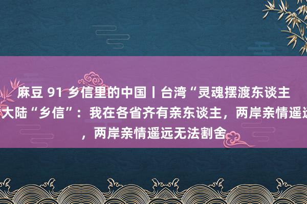 麻豆 91 乡信里的中国丨台湾“灵魂摆渡东谈主”与700封大陆“乡信”：我在各省齐有亲东谈主，两岸亲情遥远无法割舍