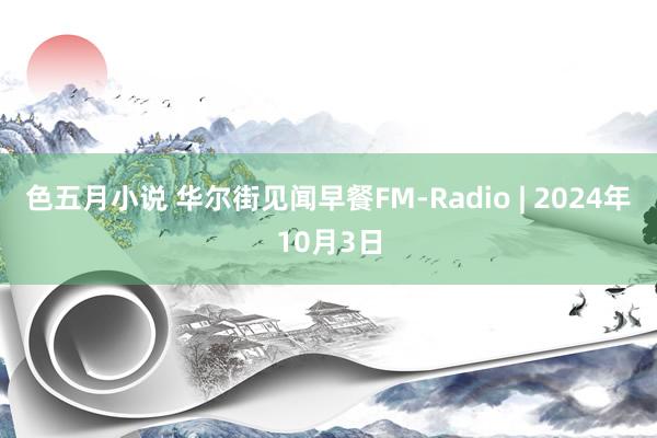 色五月小说 华尔街见闻早餐FM-Radio | 2024年10月3日