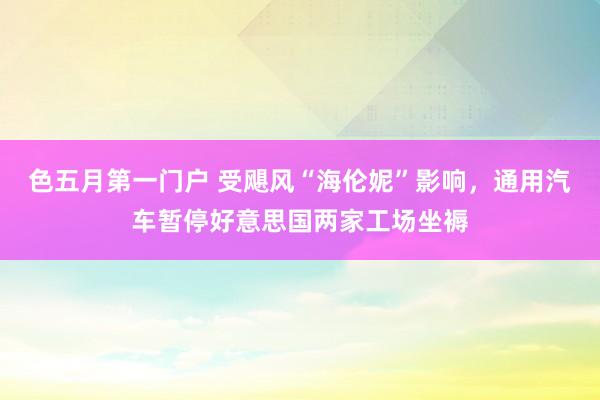 色五月第一门户 受飓风“海伦妮”影响，通用汽车暂停好意思国两家工场坐褥