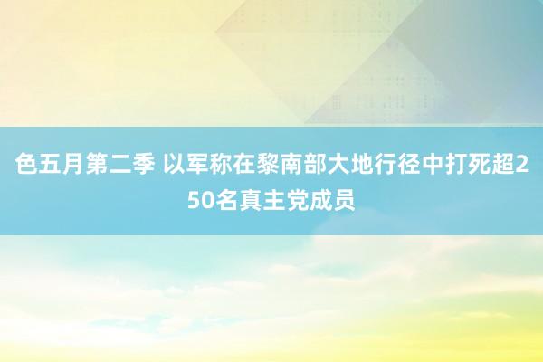 色五月第二季 以军称在黎南部大地行径中打死超250名真主党成员