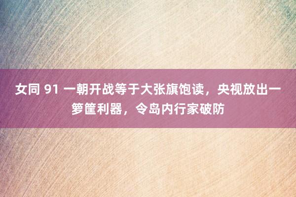 女同 91 一朝开战等于大张旗饱读，央视放出一箩筐利器，令岛内行家破防