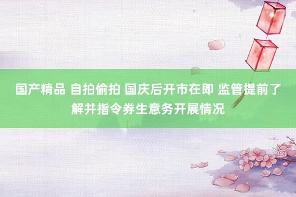 国产精品 自拍偷拍 国庆后开市在即 监管提前了解并指令券生意务开展情况