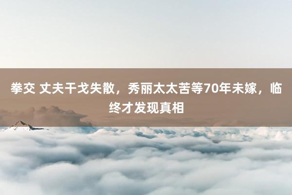 拳交 丈夫干戈失散，秀丽太太苦等70年未嫁，临终才发现真相