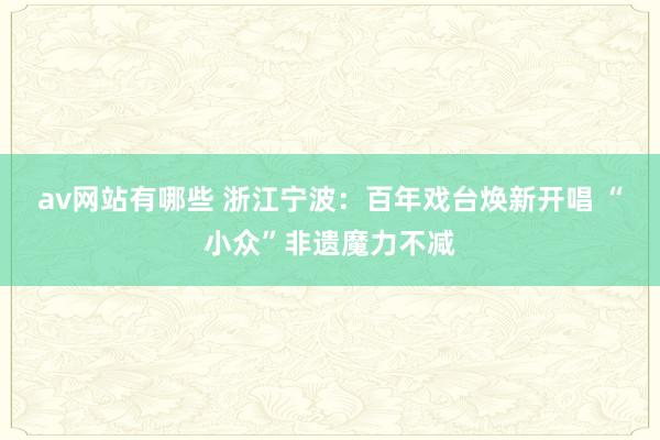 av网站有哪些 浙江宁波：百年戏台焕新开唱 “小众”非遗魔力不减