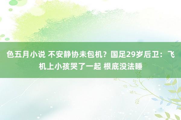 色五月小说 不安静协未包机？国足29岁后卫：飞机上小孩哭了一起 根底没法睡