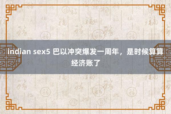 indian sex5 巴以冲突爆发一周年，是时候算算经济账了