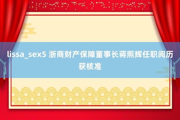 lissa_sex5 浙商财产保障董事长蒋照辉任职阅历获核准