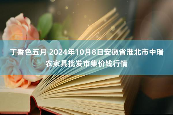 丁香色五月 2024年10月8日安徽省淮北市中瑞农家具批发市集价钱行情