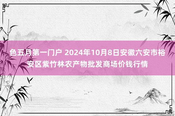 色五月第一门户 2024年10月8日安徽六安市裕安区紫竹林农产物批发商场价钱行情