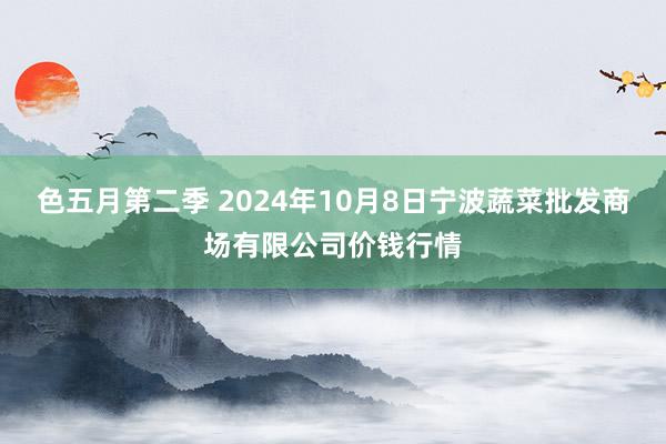 色五月第二季 2024年10月8日宁波蔬菜批发商场有限公司价钱行情