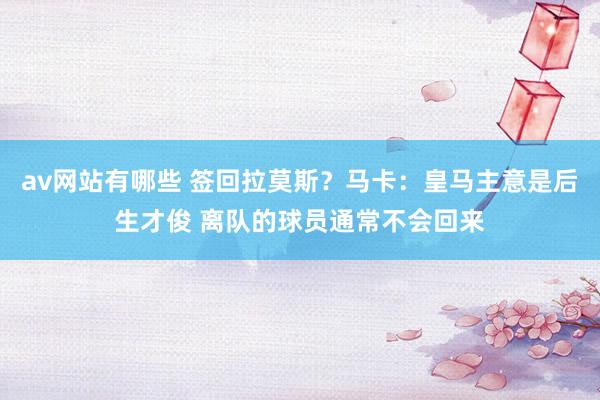 av网站有哪些 签回拉莫斯？马卡：皇马主意是后生才俊 离队的球员通常不会回来