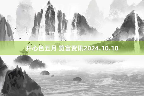 开心色五月 览富资讯2024.10.10