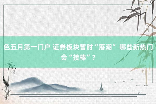 色五月第一门户 证券板块暂时“落潮” 哪些新热门会“接棒”？