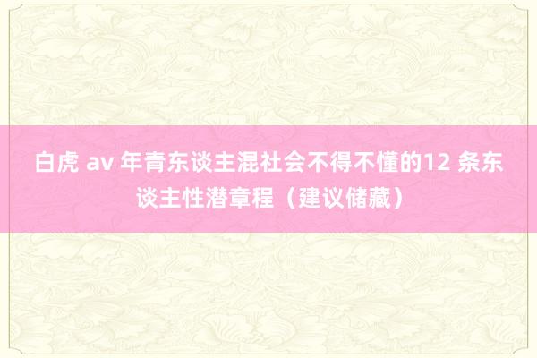 白虎 av 年青东谈主混社会不得不懂的12 条东谈主性潜章程（建议储藏）