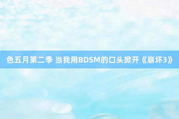 色五月第二季 当我用BDSM的口头掀开《崩坏3》