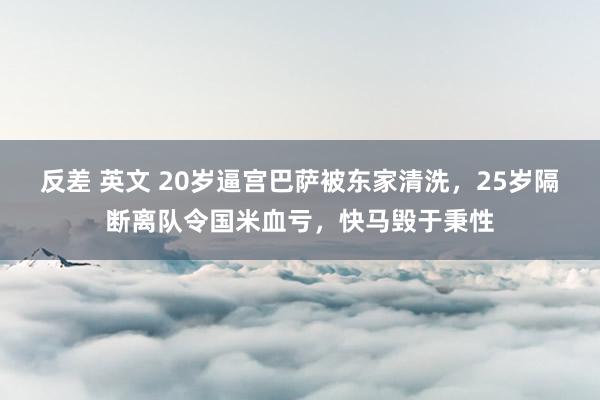 反差 英文 20岁逼宫巴萨被东家清洗，25岁隔断离队令国米血亏，快马毁于秉性