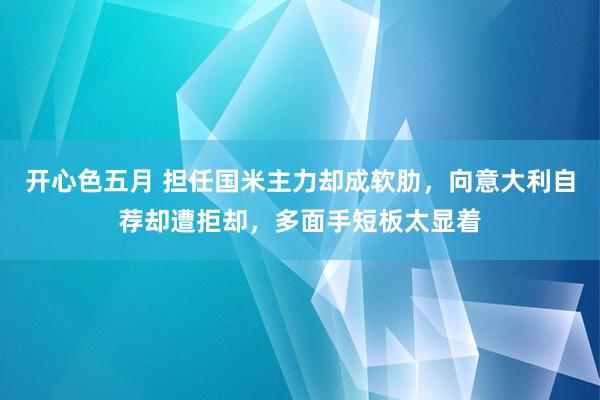 开心色五月 担任国米主力却成软肋，向意大利自荐却遭拒却，多面手短板太显着