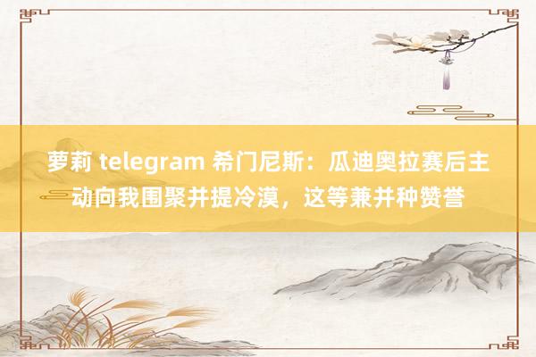 萝莉 telegram 希门尼斯：瓜迪奥拉赛后主动向我围聚并提冷漠，这等兼并种赞誉