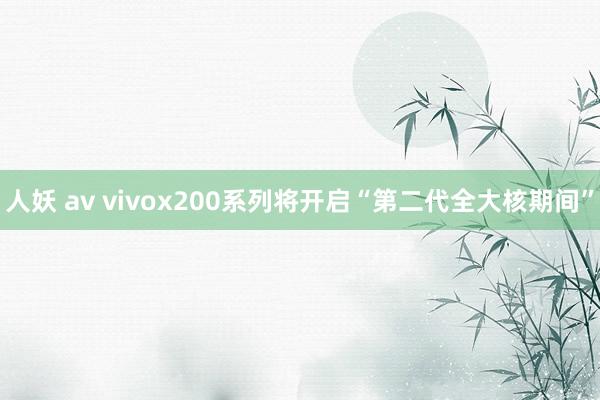 人妖 av vivox200系列将开启“第二代全大核期间”