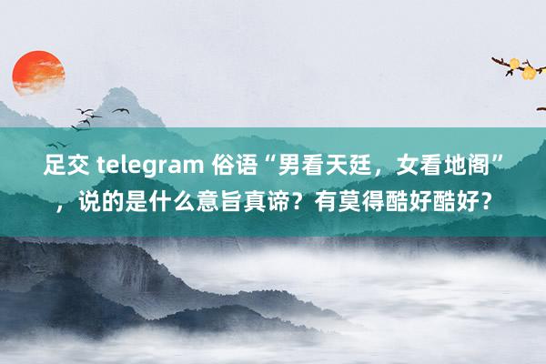 足交 telegram 俗语“男看天廷，女看地阁”，说的是什么意旨真谛？有莫得酷好酷好？