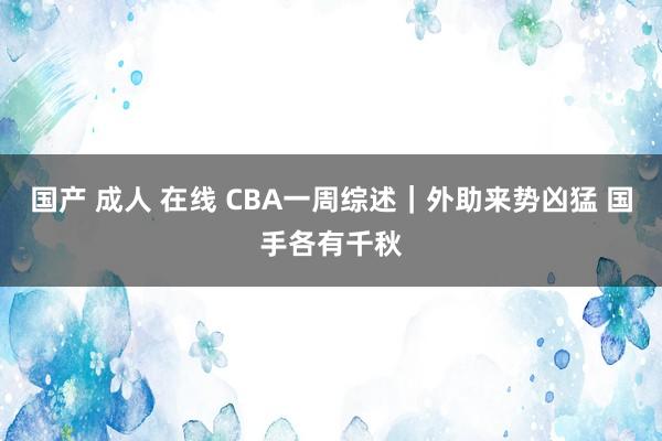 国产 成人 在线 CBA一周综述｜外助来势凶猛 国手各有千秋