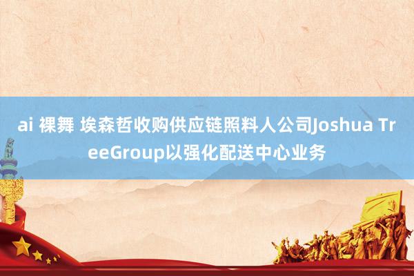 ai 裸舞 埃森哲收购供应链照料人公司Joshua TreeGroup以强化配送中心业务