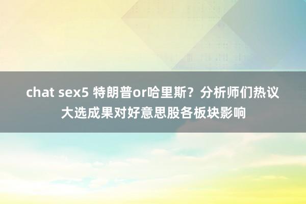 chat sex5 特朗普or哈里斯？分析师们热议大选成果对好意思股各板块影响